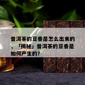 普洱茶的豆香是怎么出来的，「揭秘」普洱茶的豆香是怎样产生的？