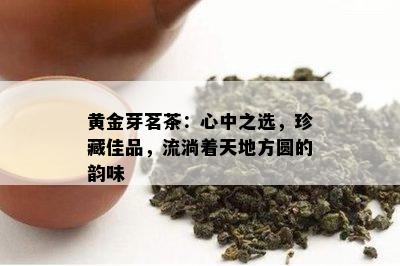 黄金芽茗茶：心中之选，珍藏佳品，流淌着天地方圆的韵味