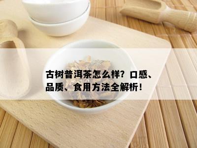 古树普洱茶怎么样？口感、品质、食用方法全解析！