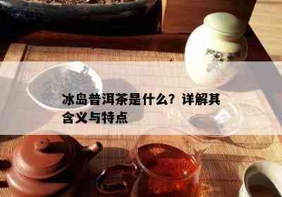 冰岛普洱茶是什么？详解其含义与特点