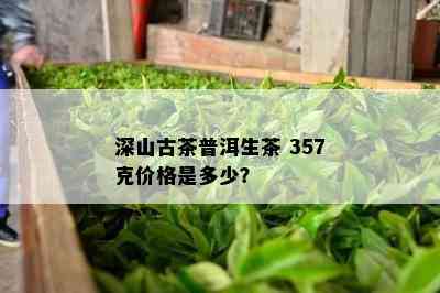 深山古茶普洱生茶 357克价格是多少？