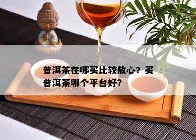 普洱茶在哪买比较放心？买普洱茶哪个平台好？