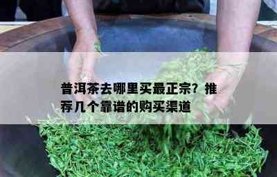 普洱茶去哪里买最正宗？推荐几个靠谱的购买渠道