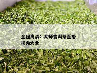 全程高清：大师普洱茶直播视频大全