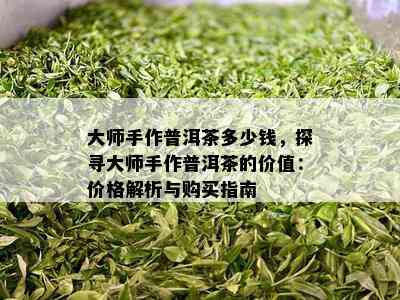 大师手作普洱茶多少钱，探寻大师手作普洱茶的价值：价格解析与购买指南