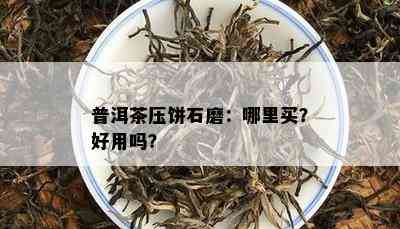 普洱茶压饼石磨：哪里买？好用吗？