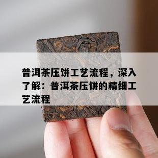 普洱茶压饼工艺流程，深入熟悉：普洱茶压饼的精细工艺流程