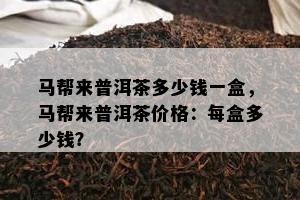 马帮来普洱茶多少钱一盒，马帮来普洱茶价格：每盒多少钱？