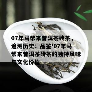 07年马帮来普洱茶砖茶，追溯历史：品鉴'07年马帮来普洱茶砖茶的特别风味与文化价值