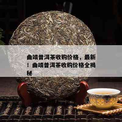 曲靖普洱茶收购价格，最新！曲靖普洱茶收购价格全揭秘