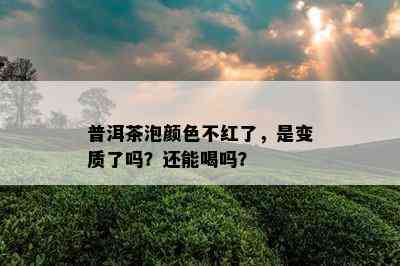 普洱茶泡颜色不红了，是变质了吗？还能喝吗？