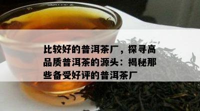 比较好的普洱茶厂，探寻高品质普洱茶的源头：揭秘那些备受好评的普洱茶厂