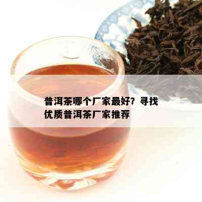 普洱茶哪个厂家更好？寻找优质普洱茶厂家推荐