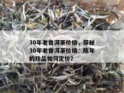 30年老普洱茶价格，探秘30年老普洱茶价格：陈年的珍品如何定价？