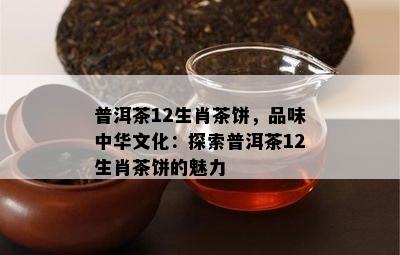 普洱茶12生肖茶饼，品味中华文化：探索普洱茶12生肖茶饼的魅力