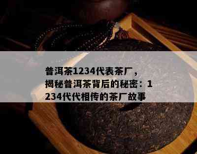 普洱茶1234代表茶厂，揭秘普洱茶背后的秘密：1234代代相传的茶厂故事