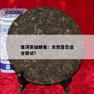 普洱茶加蜂蜜：女性是不是适合尝试？