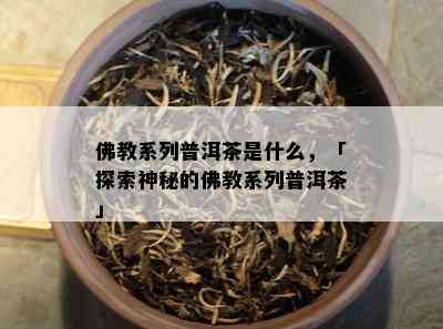 佛教系列普洱茶是什么，「探索神秘的佛教系列普洱茶」