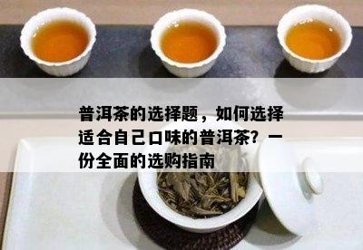 普洱茶的选择题，如何选择适合自己口味的普洱茶？一份全面的选购指南