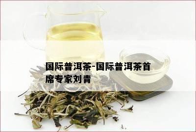 国际普洱茶-国际普洱茶首席专家刘青