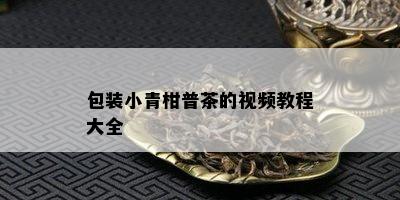 包装小青柑普茶的视频教程大全