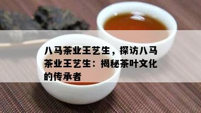 八马茶业王艺生，探访八马茶业王艺生：揭秘茶叶文化的传承者