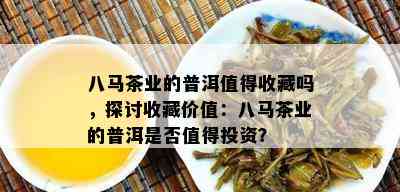 八马茶业的普洱值得收藏吗，探讨收藏价值：八马茶业的普洱是不是值得投资？