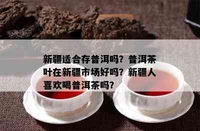 新疆适合存普洱吗？普洱茶叶在新疆市场好吗？新疆人喜欢喝普洱茶吗？