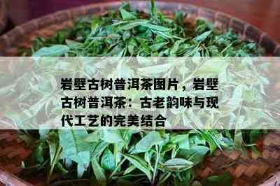 岩壁古树普洱茶图片，岩壁古树普洱茶：古老韵味与现代工艺的完美结合