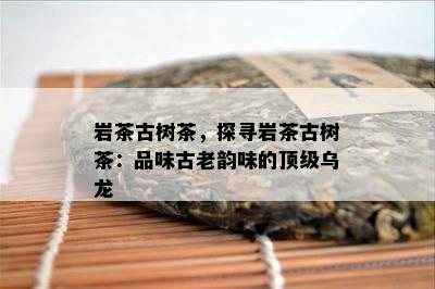 岩茶古树茶，探寻岩茶古树茶：品味古老韵味的顶级乌龙