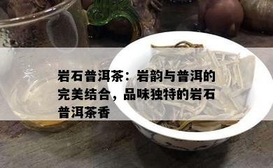 岩石普洱茶：岩韵与普洱的完美结合，品味特别的岩石普洱茶香