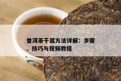 普洱茶干醒方法详解：步骤、技巧与视频教程