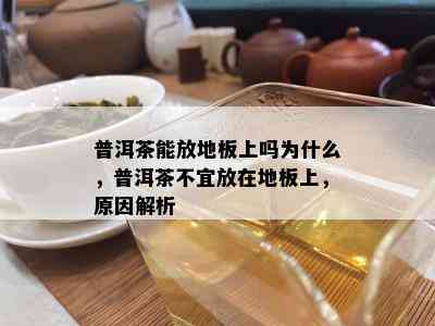 普洱茶能放地板上吗为什么，普洱茶不宜放在地板上，起因解析