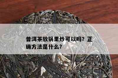 普洱茶放锅里炒可以吗？正确方法是什么？