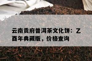 云南贡府普洱茶文化饼：乙酉年典藏版，价格查询