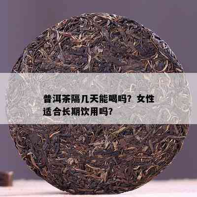 普洱茶隔几天能喝吗？女性适合长期饮用吗？