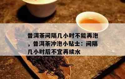 普洱茶间隔几小时不能再泡，普洱茶冲泡小贴士：间隔几小时后不宜再续水