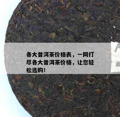 各大普洱茶价格表，一网打尽各大普洱茶价格，让您轻松选购！