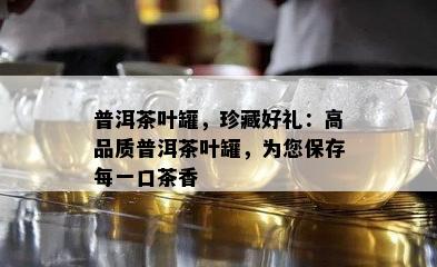 普洱茶叶罐，珍藏好礼：高品质普洱茶叶罐，为您保存每一口茶香