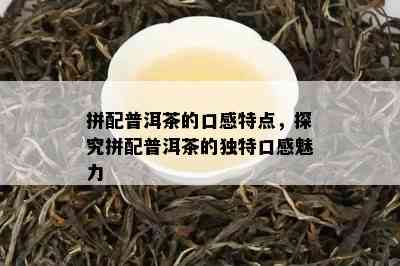 拼配普洱茶的口感特点，探究拼配普洱茶的特别口感魅力