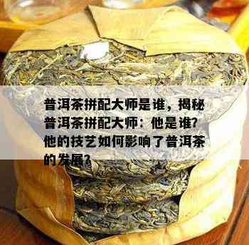 普洱茶拼配大师是谁，揭秘普洱茶拼配大师：他是谁？他的技艺怎样作用了普洱茶的发展？