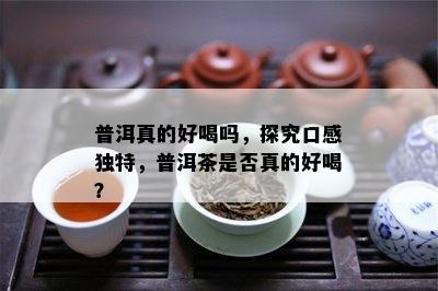 普洱真的好喝吗，探究口感特别，普洱茶是不是真的好喝？