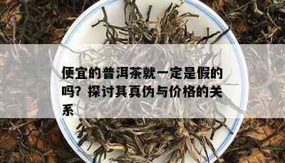 便宜的普洱茶就一定是假的吗？探讨其真伪与价格的关系