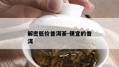 解密低价普洱茶-便宜的普洱