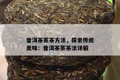 普洱茶蒸茶方法，探索传统美味：普洱茶蒸茶法详解