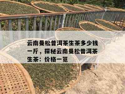 云南曼松普洱茶生茶多少钱一斤，探秘云南曼松普洱茶生茶：价格一览