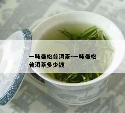 一吨曼松普洱茶-一吨曼松普洱茶多少钱