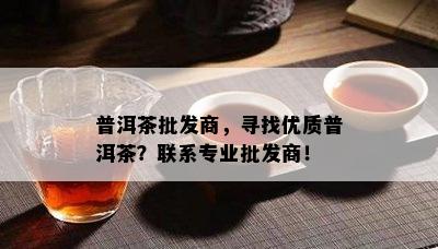 普洱茶批发商，寻找优质普洱茶？联系专业批发商！