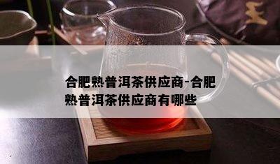 合肥熟普洱茶供应商-合肥熟普洱茶供应商有哪些