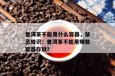 普洱茶不能用什么容器，禁忌知识：普洱茶不能用哪些容器存放？